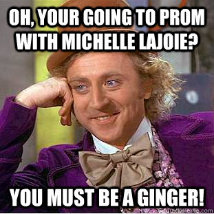 oh, your going to prom with michelle lajoie? you must be a ginger!  Creepy Wonka