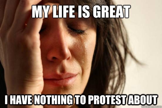 My life is great I have nothing to protest about  First World Problems