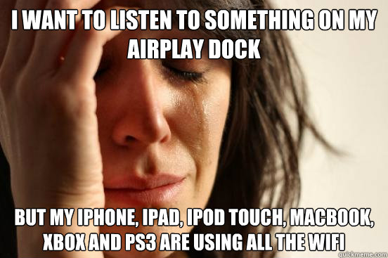 I want to listen to something on my AirPlay dock But my iPhone, iPad, iPod touch, Macbook, Xbox and PS3 are using all the WiFi  First World Problems
