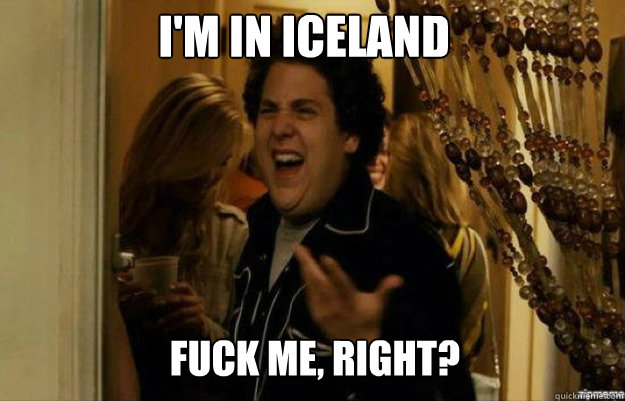 I'm in Iceland FUCK ME, RIGHT?  fuck me right