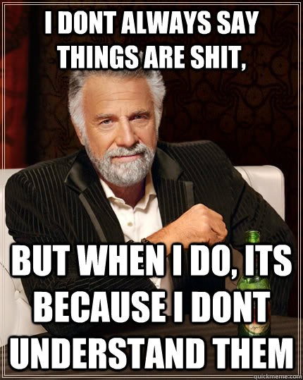 i dont always say things are shit, but when i do, its because i dont understand them  The Most Interesting Man In The World