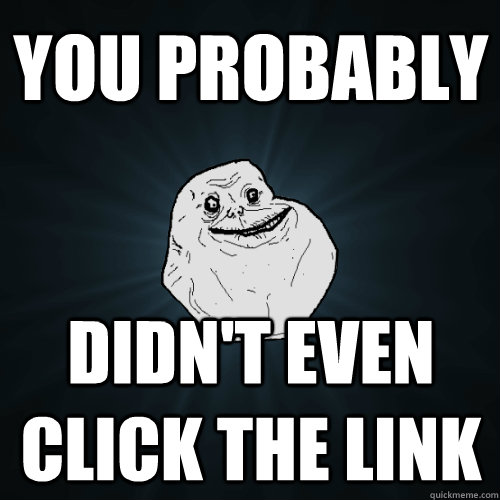 you probably didn't even click the link  Forever Alone