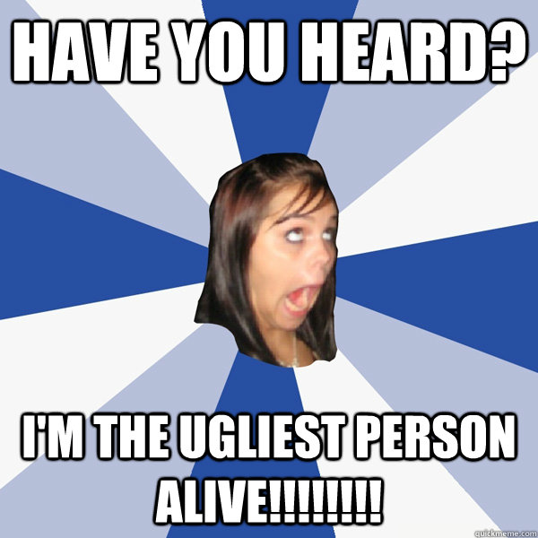 Have you heard? I'm the ugliest person alive!!!!!!!!  Annoying Facebook Girl