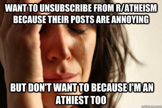 Want to unsubscribe from r/atheism because their posts are annoying  but don't want to because I'm an athiest too  First World Problems