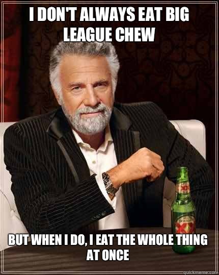 i don't always eat big league chew but when i do, I eat the whole thing at once  The Most Interesting Man In The World
