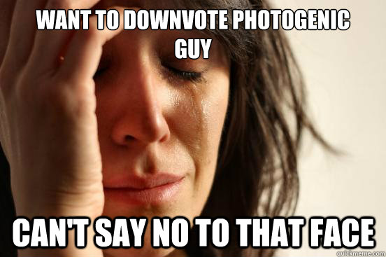 Want to downvote photogenic
guy Can't Say no to that face  First World Problems