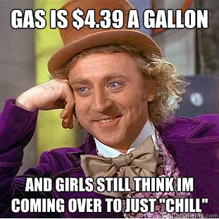 Gas is $4.39 a Gallon And girls still think im coming over to just 