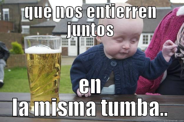 QUE NOS ENTIERREN JUNTOS EN LA MISMA TUMBA.. drunk baby