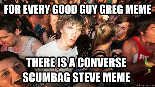 For every Good Guy greg meme there is a converse scumbag steve meme  Sudden Clarity Clarence