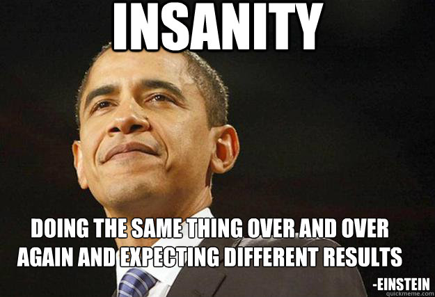 INSANITY Doing The Same Thing Over And Over Again And Expecting insanity-doing-the-same-thing-over-and-over-again-and-expecting