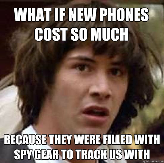 What if new phones cost so much because they were filled with spy gear to track us with - What if new phones cost so much because they were filled with spy gear to track us with  conspiracy keanu