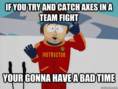 If you try and catch axes in a team fight Your gonna have a bad time  Youre gonna have a bad time