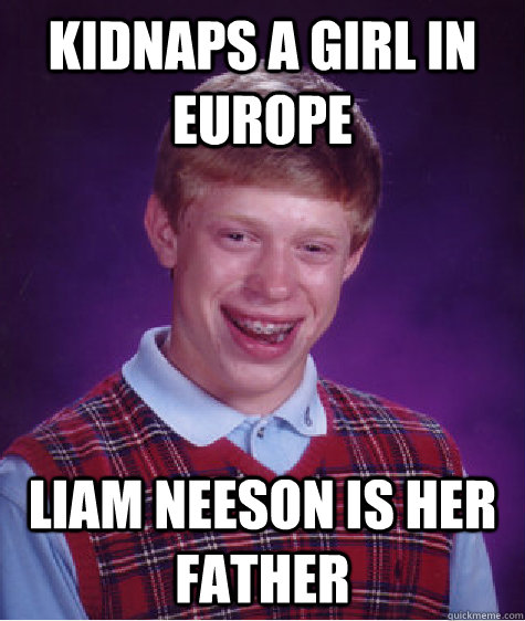 kidnaps a girl in Europe liam neeson is her father  Bad Luck Brian
