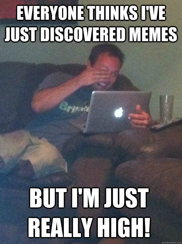 everyone thinks i've just discovered memes but i'm just really high! - everyone thinks i've just discovered memes but i'm just really high!  Misc