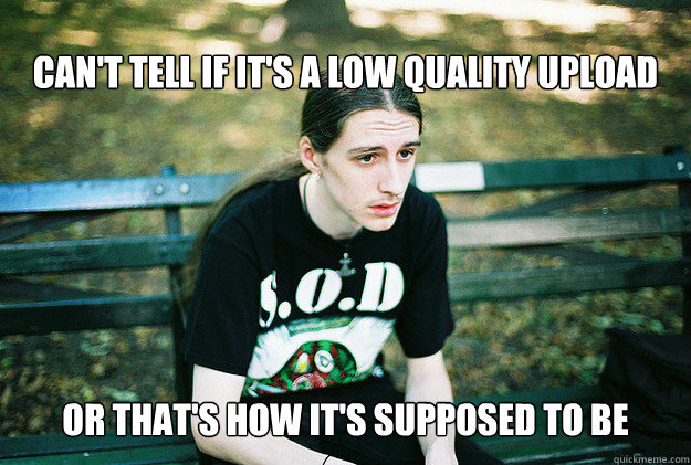 can't tell if it's a low quality upload or that's how it's supposed to be  FirstWorldMetalProblems
