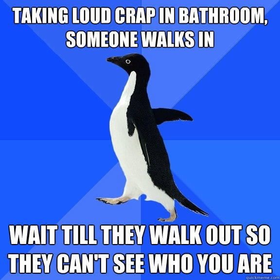 Taking loud crap in bathroom, someone walks in  Wait till they walk out so they can't see who you are - Taking loud crap in bathroom, someone walks in  Wait till they walk out so they can't see who you are  Socially Awkward Penguin
