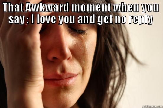 THAT AWKWARD MOMENT WHEN YOU SAY : I LOVE YOU AND GET NO REPLY  First World Problems