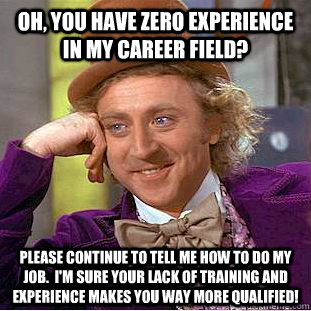 Oh, you have ZERO experience in my career field? Please continue to tell me how to do my job.  I'm sure your lack of training and experience makes you way more qualified!  Condescending Wonka