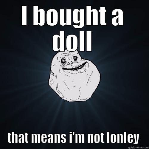 I BOUGHT A DOLL THAT MEANS I'M NOT LONLEY Forever Alone