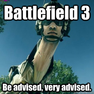 Battlefield 3 Be advised, very advised.  BF3 Be Advised