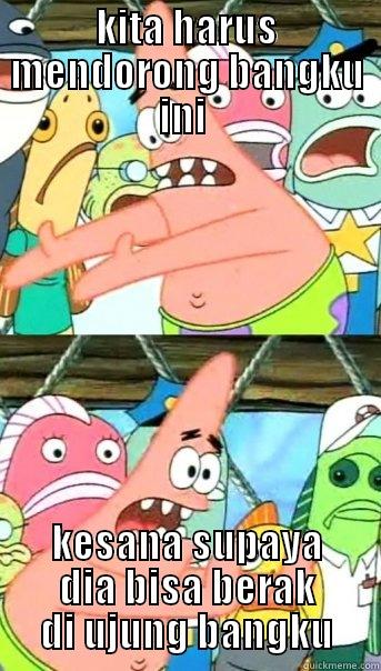 KITA HARUS MENDORONG BANGKU INI  KESANA SUPAYA DIA BISA BERAK DI UJUNG BANGKU Push it somewhere else Patrick