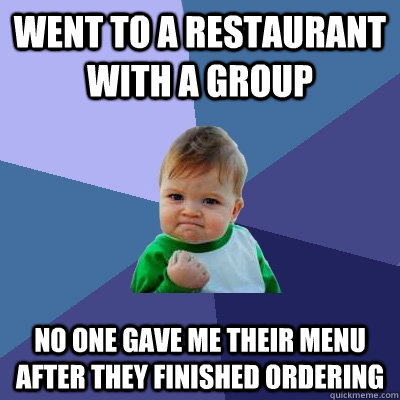 Went to a restaurant with a group No one gave me their menu after they finished ordering  Success Kid
