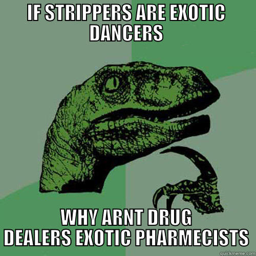 IF STRIPPERS ARE EXOTIC DANCERS WHY ARNT DRUG DEALERS EXOTIC PHARMECISTS Philosoraptor