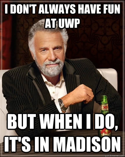 I don't always have fun at UWP but when I do, it's in Madison  The Most Interesting Man In The World