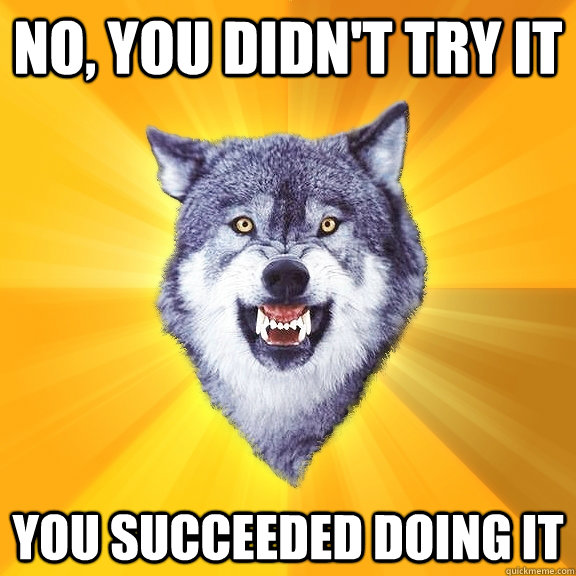 no, you didn't try it you succeeded doing it  Courage Wolf