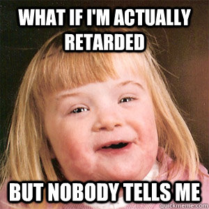 What if I'm actually retarded but nobody tells me - What if I'm actually retarded but nobody tells me  Misc