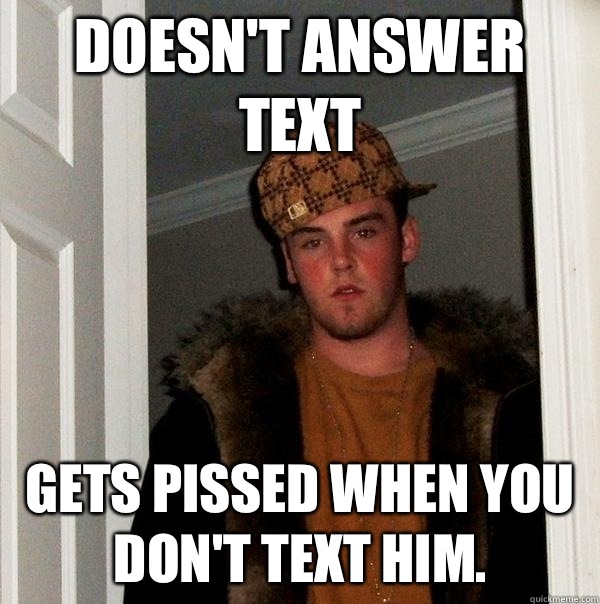 Doesn't answer text Gets pissed when you don't text him.  Scumbag Steve
