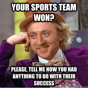 Your sports team won? Please, tell me how you had anything to do with their success  Condescending Wonka