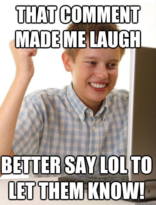 that comment made me laugh better say lol to let them know!  First Day on the Internet Kid