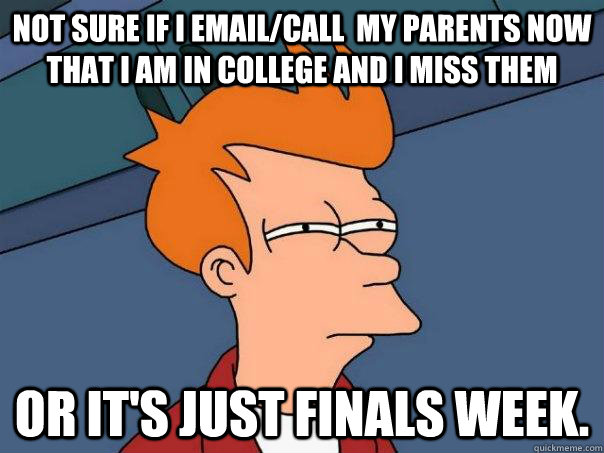 Not sure if I email/call  my parents now that I am in college and I miss them or it's just finals week.  - Not sure if I email/call  my parents now that I am in college and I miss them or it's just finals week.   Futurama Fry