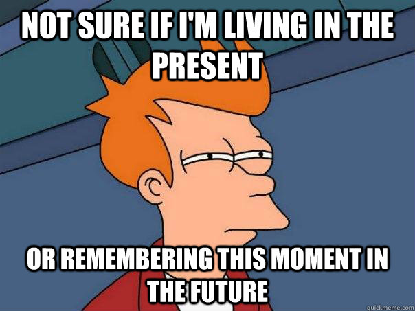Not sure if I'm living in the present Or remembering this moment in the future  Futurama Fry