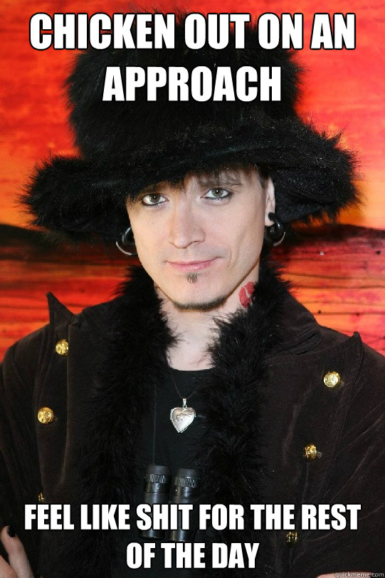 chicken out on an approach feel like shit for the rest of the day  Lolgame