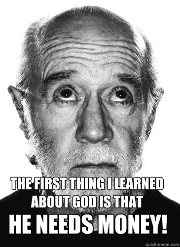 The first thing I learned about God is that HE NEEDS MONEY! - The first thing I learned about God is that HE NEEDS MONEY!  George Carlin