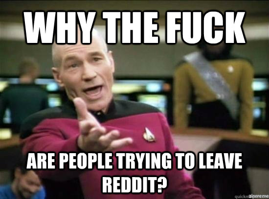 Why the fuck are people trying to leave Reddit?  Annoyed Picard HD