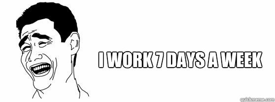 I work 7 days a week  