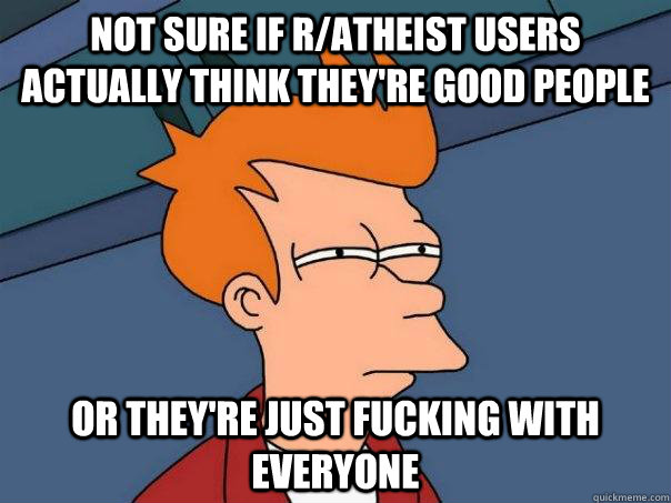 Not sure if r/atheist users actually think they're good people or they're just fucking with everyone  Futurama Fry