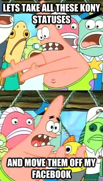 Lets take all these KONY statuses and move them off my facebook  Push it somewhere else Patrick