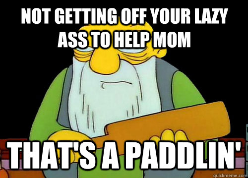 NOT GETTING OFF YOUR LAZY ASS TO HELP MOM That's a Paddlin' - NOT GETTING OFF YOUR LAZY ASS TO HELP MOM That's a Paddlin'  Thats a paddlin