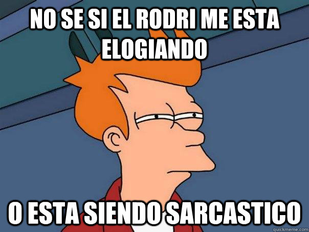 no se si el rodri me esta elogiando o esta siendo sarcastico  Futurama Fry