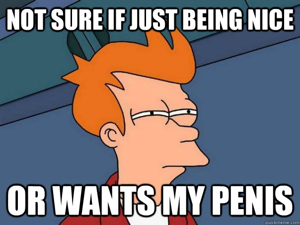 Not sure if just being nice Or wants my penis - Not sure if just being nice Or wants my penis  Futurama Fry