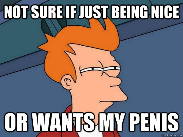 Not sure if just being nice Or wants my penis  Futurama Fry