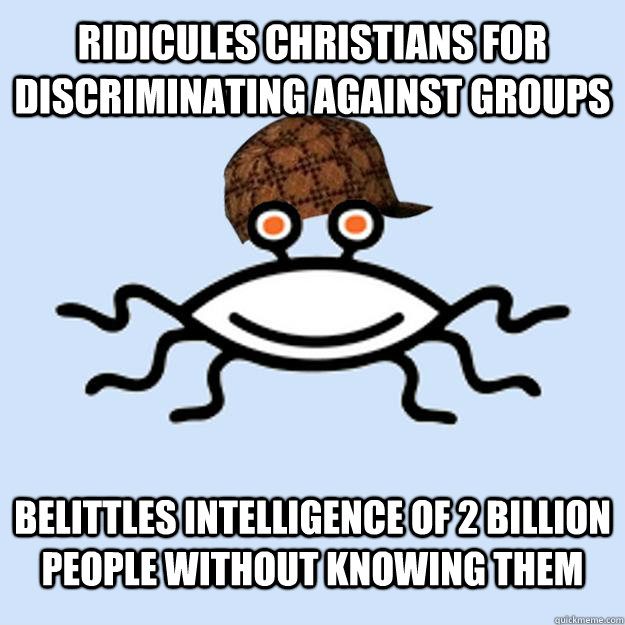 Ridicules christians for discriminating against groups Belittles intelligence of 2 billion people without knowing them  Scumbag rAtheism