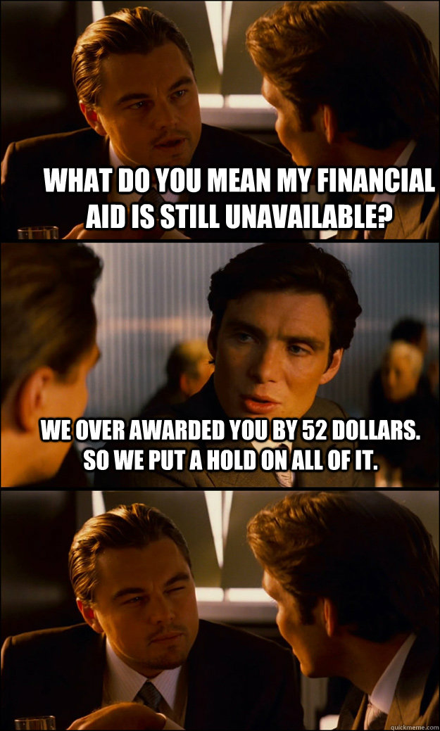 What do you mean my financial aid is still unavailable?  We over awarded you by 52 dollars. So we put a hold on all of it.     Inception