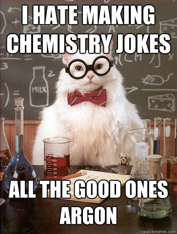 I hate making chemistry jokes
 all the good ones Argon  Science Cat