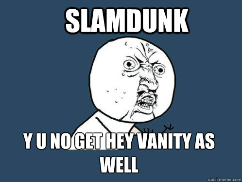 Slamdunk y u no get hey vanity as well  Y U No