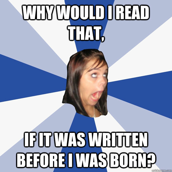 Why would I read that, if it was written before i was born?  Annoying Facebook Girl
